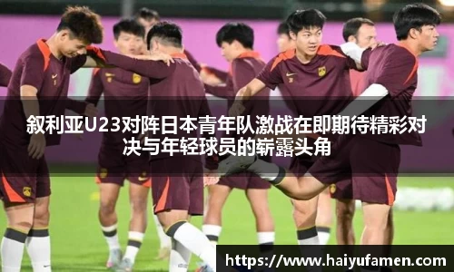 AG尊时凯龙人生就博叙利亚U23对阵日本青年队激战在即期待精彩对决与年轻球员的崭露头角