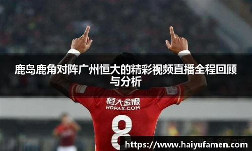 AG尊时凯龙人生就博鹿岛鹿角对阵广州恒大的精彩视频直播全程回顾与分析