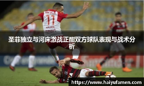 AG尊时凯龙人生就博圣菲独立与河床激战正酣双方球队表现与战术分析